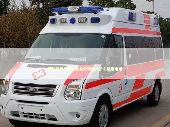 桐柏县出院病人非急救转运救护车租用电话