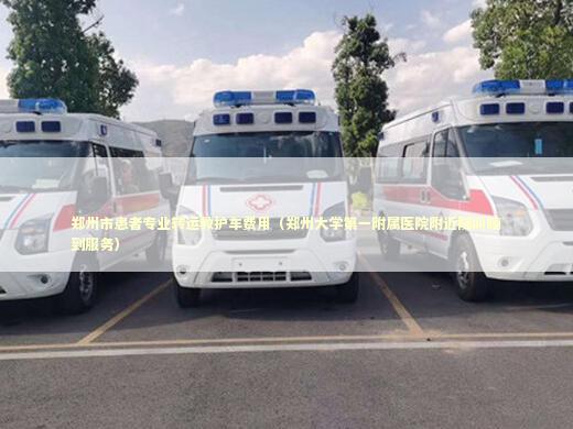 郑州市患者专业转运救护车费用（郑州大学第一附属医院附近随叫随到服务）