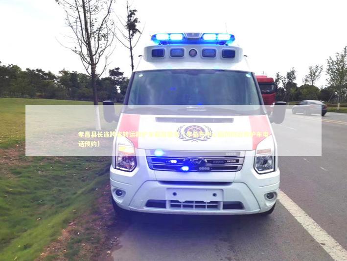 孝昌县长途跨省转运救护车租用服务（孝感市中心医院附近救护车电话预约）