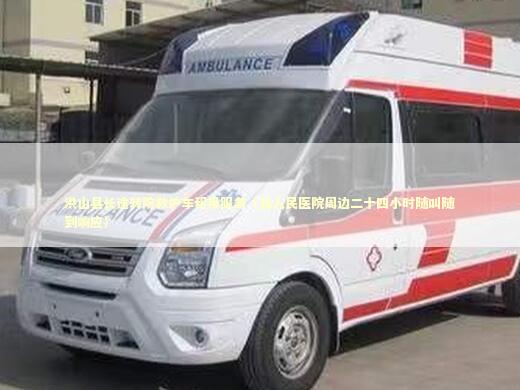 洪山县长途转院救护车租用服务（县人民医院周边二十四小时随叫随到响应）