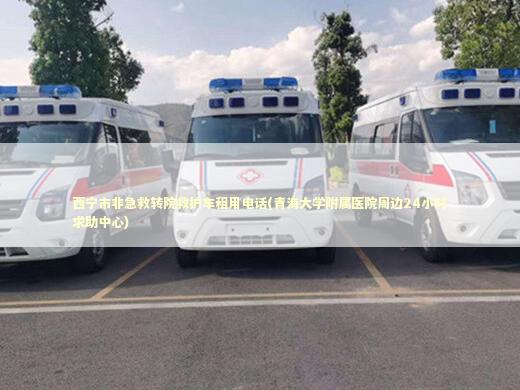 西宁市非急救转院救护车租用电话(青海大学附属医院周边24小时求助中心)