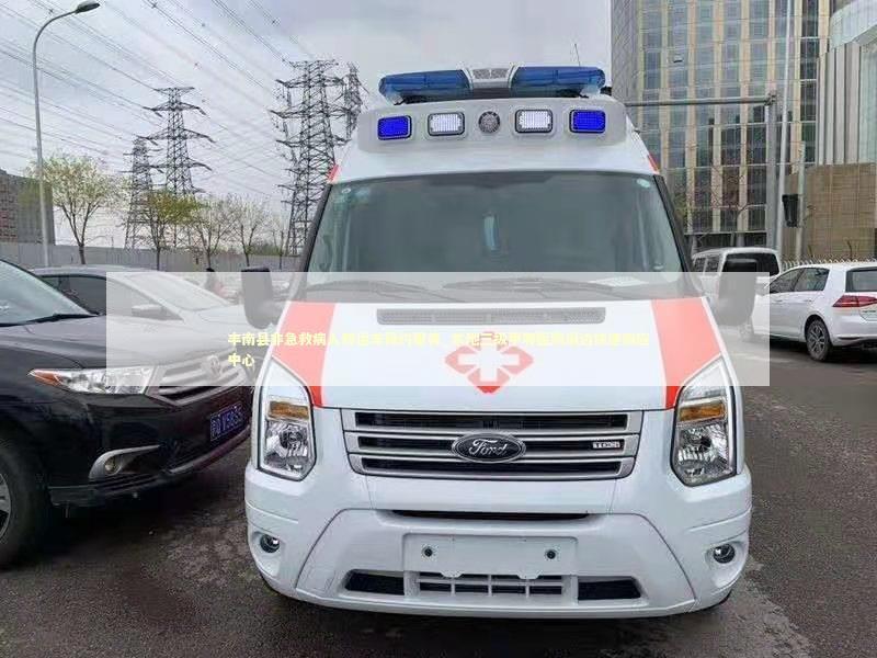 丰南县非急救病人转运车预约服务_本地三级甲等医院周边快速响应中心