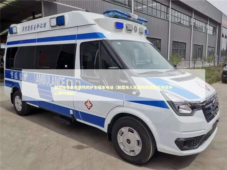 鹤壁市非急救转院救护车租车电话（鹤壁市人民医院附近医疗转运中心即时响应） 救护车资质指南