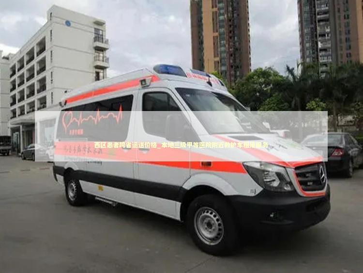 西区患者跨省运送价格_本地三级甲等医院附近救护车租用服务