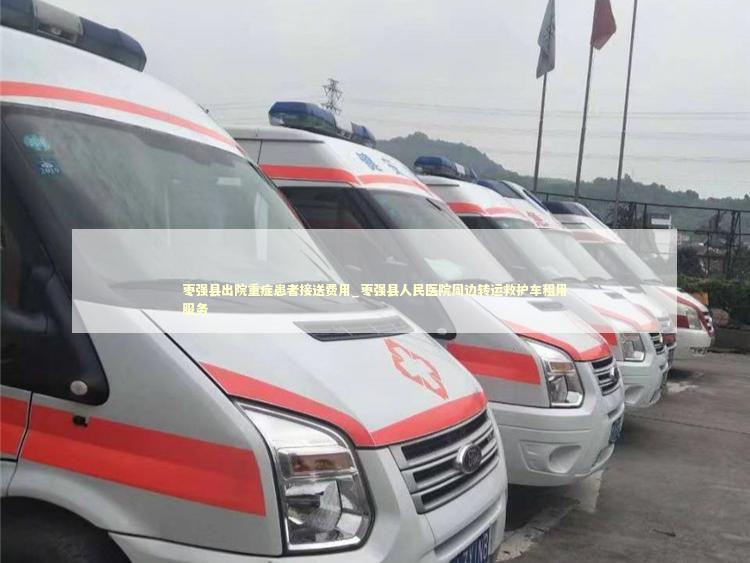 枣强县出院重症患者接送费用_枣强县人民医院周边转运救护车租用服务 医护人员素养