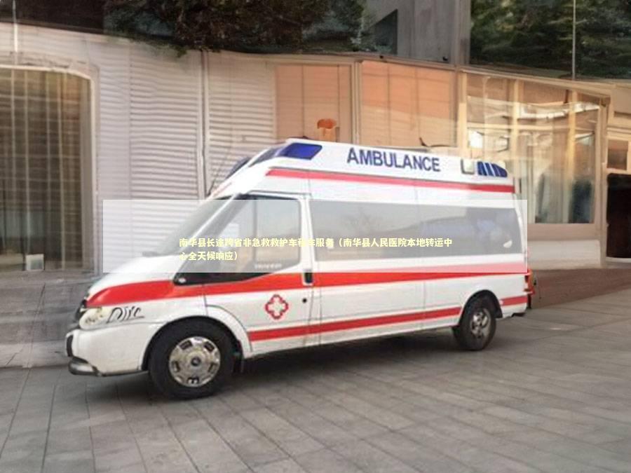 南华县长途跨省非急救救护车租车服务（南华县人民医院本地转运中心全天候响应）