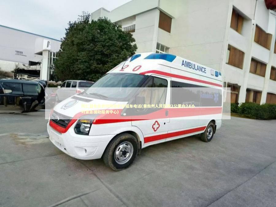 同仁县非急救转院救护车租车电话(黄南州人民医院2公里内24小时紧急援助服务中心)