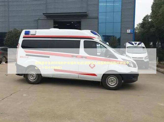 武陵县非急救转院救护车租车电话(武陵县人民医院附近医疗转运中心二十四小时响应)