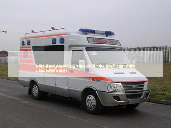 长葛市非急救转院救护车租车电话（长葛市中心医院周边医疗转运中心随叫随到服务电话） 非急救转运资讯