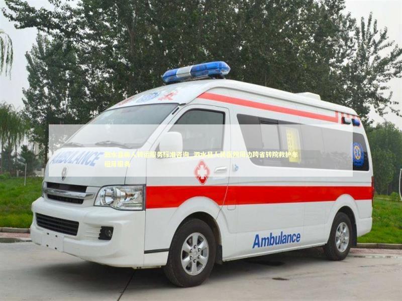 泗水县病人转运服务标准咨询_泗水县人民医院周边跨省转院救护车租用服务