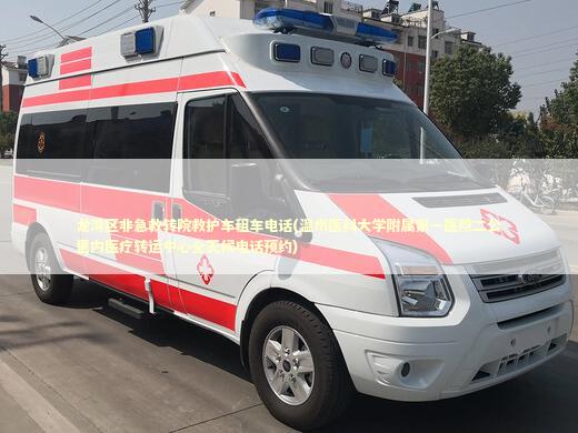 龙湾区非急救转院救护车租车电话(温州医科大学附属第一医院二公里内医疗转运中心全天候电话预约)