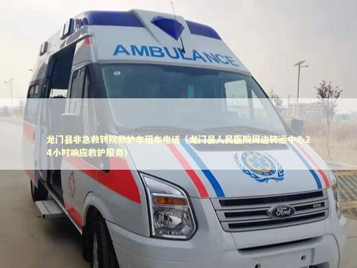 龙门县非急救转院救护车租车电话（龙门县人民医院周边转运中心24小时响应救护服务）