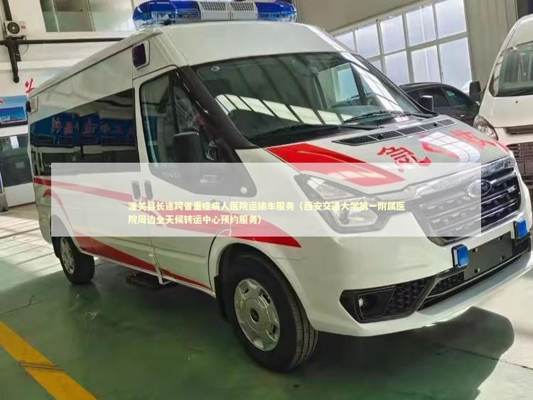 潼关县长途跨省重症病人医院运输车服务（西安交通大学第一附属医院周边全天候转运中心预约服务）