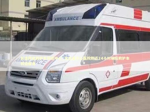 长途跨省救护车转运中心_沈丘县中心医院附近24小时响应救护车转运服务 急救设备百科