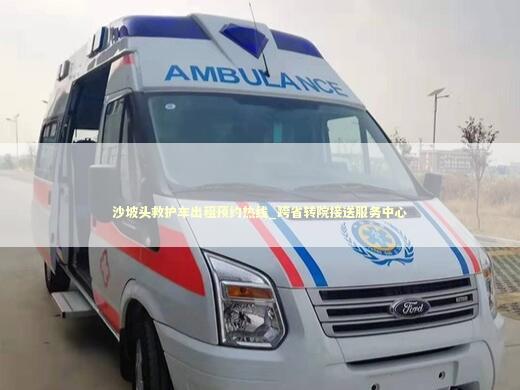 沙坡头救护车出租预约热线_跨省转院接送服务中心