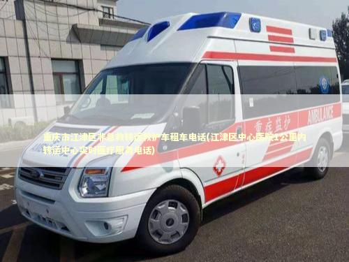 重庆市江津区非急救转运救护车租车电话(江津区中心医院1公里内转运中心实时医疗服务电话) 转院救护车资讯