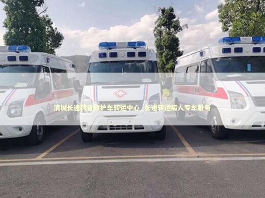 清城长途跨省救护车转运中心_长途转运病人专车服务 医护人员素养