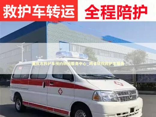 重庆市救护车预约转运服务中心_跨省转院救护车服务