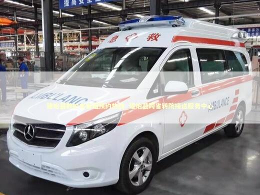 建始县救护车出租预约热线_建始县跨省转院接送服务中心 急救知识科普