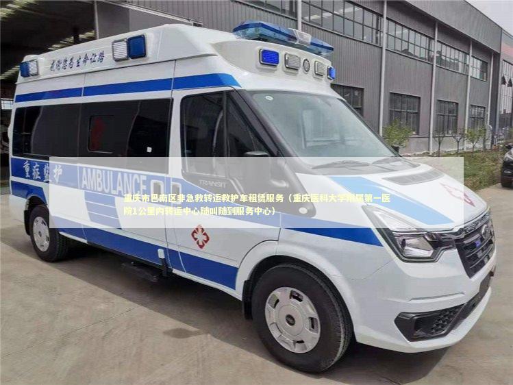重庆市巴南区非急救转运救护车租赁服务（重庆医科大学附属第一医院1公里内转运中心随叫随到服务中心）