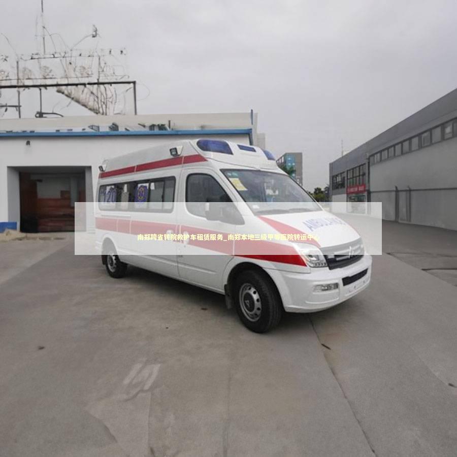 南郑跨省转院救护车租赁服务_南郑本地三级甲等医院转运中心