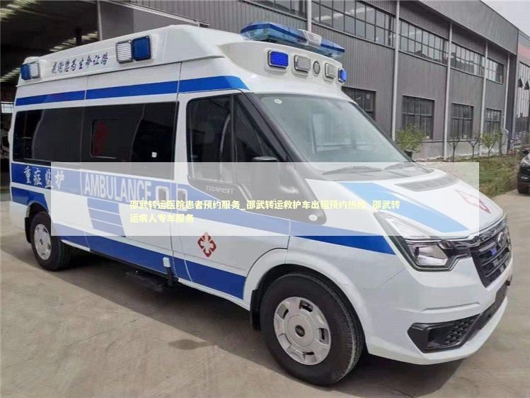 邵武转运医院患者预约服务_邵武转运救护车出租预约热线_邵武转运病人专车服务