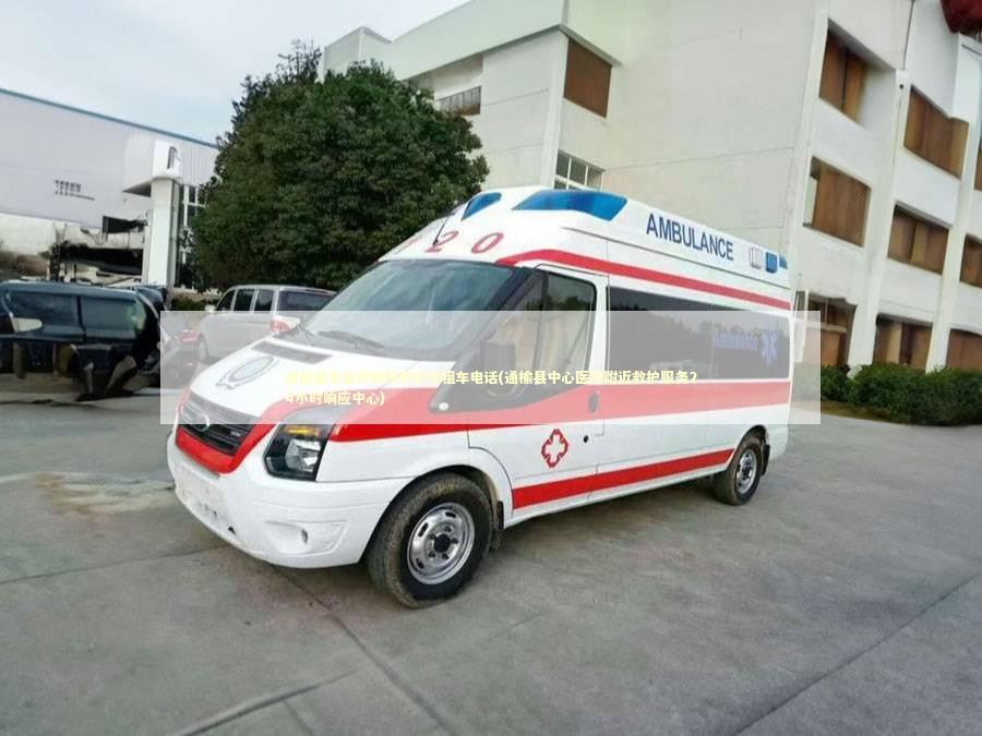 通榆县非急救转院救护车租车电话(通榆县中心医院附近救护服务24小时响应中心)