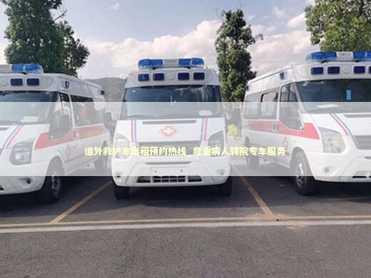 道外救护车出租预约热线_危重病人转院专车服务 急救知识科普