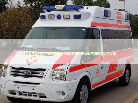 巴楚县非急救转院救护车租车电话(巴楚县中心医院附近转运中心全天候预约服务) 救护车资质指南