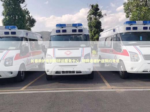 长春救护车转院转运服务中心_转院患者护送预约电话