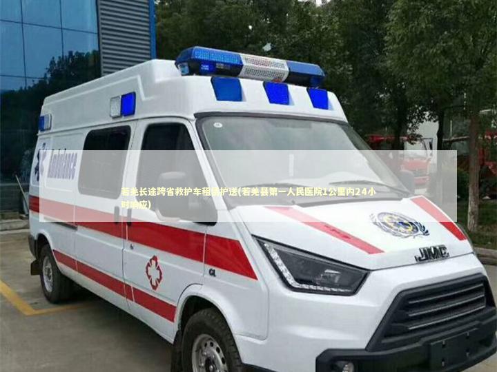 若羌长途跨省救护车租赁护送(若羌县第一人民医院1公里内24小时响应) 转院救护车资讯