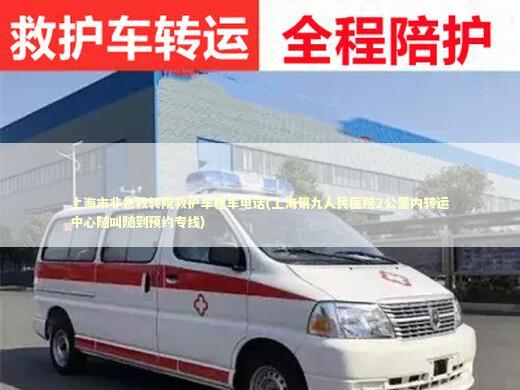 上海市非急救转院救护车租车电话(上海第九人民医院2公里内转运中心随叫随到预约专线) 救护车资质指南