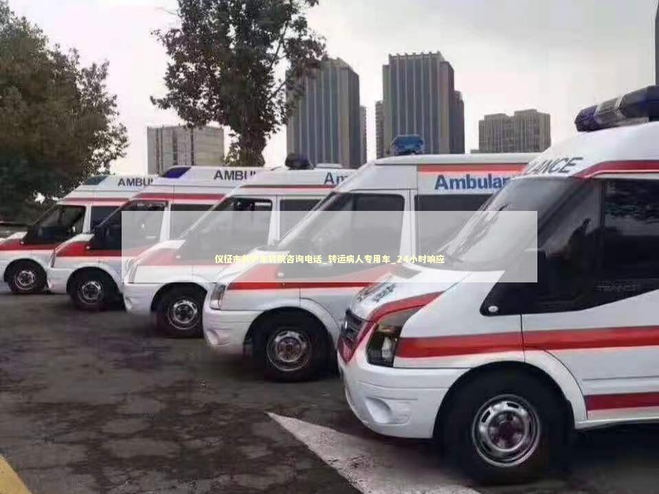 仪征市救护车转院咨询电话_转运病人专用车_24小时响应 非急救转运资讯
