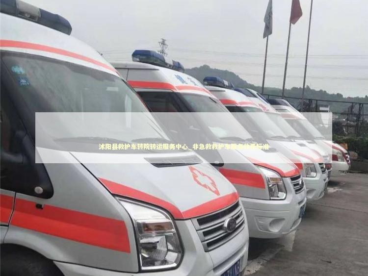 沭阳县救护车转院转运服务中心_非急救救护车服务收费标准 救护车资质指南