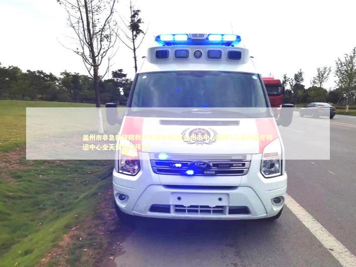 盖州市非急救转院救护车租车电话(盖州市中心医院2公里内医疗转运中心全天侯电话预约) 非急救转运资讯