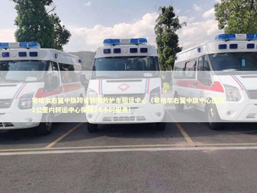 察哈尔右翼中旗跨省转院救护车租赁中心（察哈尔右翼中旗中心医院1公里内转运中心保障24小时服务）