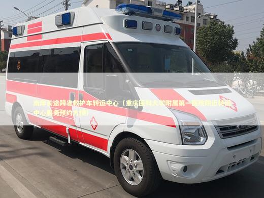 南岸长途跨省救护车转运中心（重庆医科大学附属第一医院附近转运中心服务预约方便）