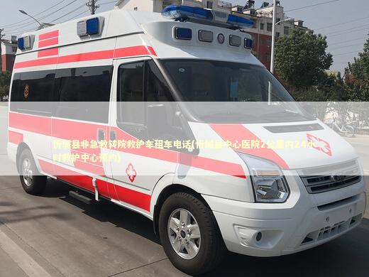 忻城县非急救转院救护车租车电话(忻城县中心医院2公里内24小时救护中心预约)
