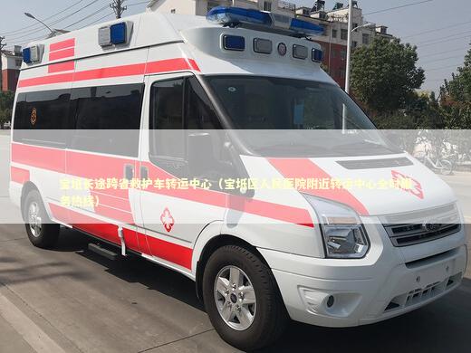 宝坻长途跨省救护车转运中心（宝坻区人民医院附近转运中心全时服务热线）