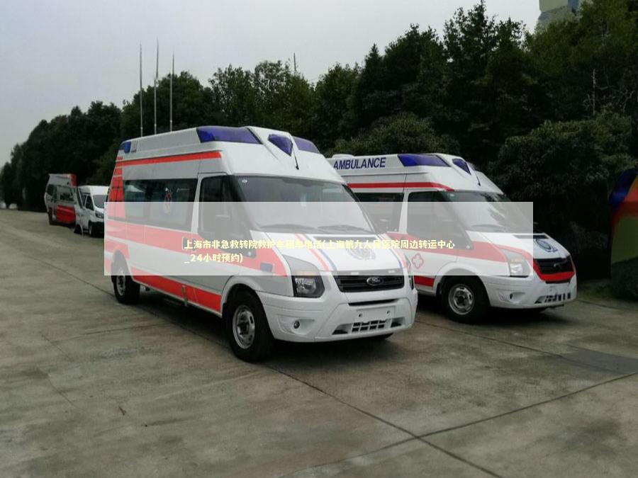 上海市非急救转院救护车租车电话(上海第九人民医院周边转运中心_24小时预约)
