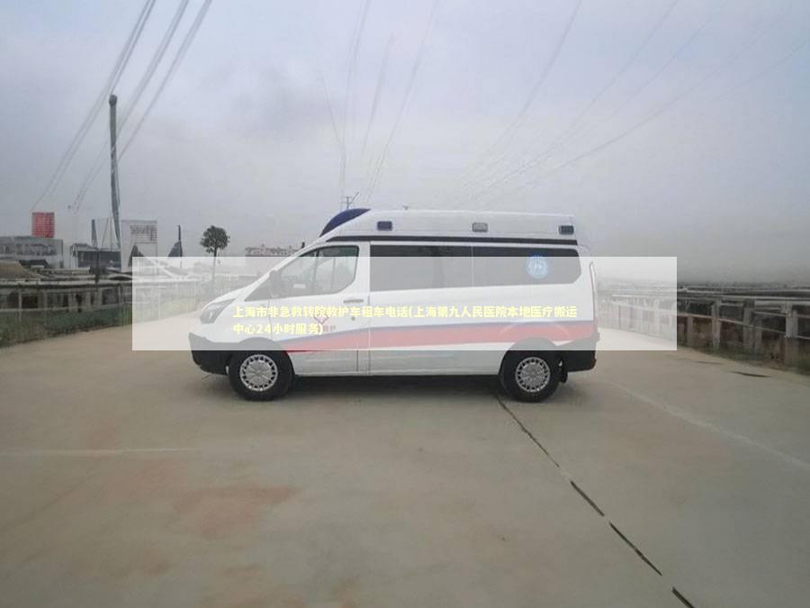 上海市非急救转院救护车租车电话(上海第九人民医院本地医疗搬运中心24小时服务) 非急救转运资讯